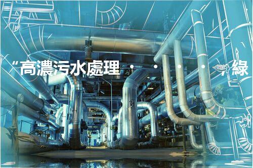 “高濃污水處理，綠色環(huán)保新篇章”